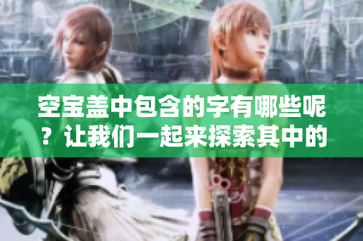 空宝盖中包含的字有哪些呢？让我们一起来探索其中的奥秘吧