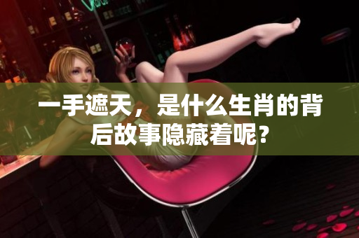 一手遮天，是什么生肖的背后故事隐藏着呢？