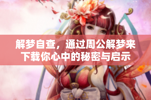 解梦自查，通过周公解梦来下载你心中的秘密与启示
