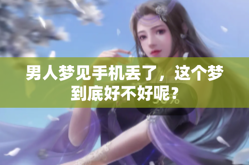 男人梦见手机丢了，这个梦到底好不好呢？
