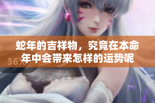 蛇年的吉祥物，究竟在本命年中会带来怎样的运势呢