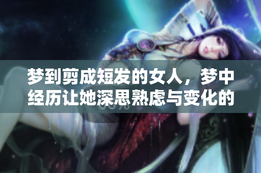 梦到剪成短发的女人，梦中经历让她深思熟虑与变化的意义