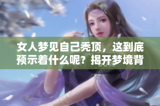 女人梦见自己秃顶，这到底预示着什么呢？揭开梦境背后的奥秘与含义。