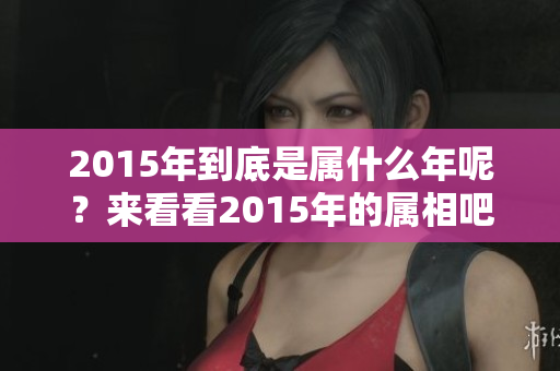 2015年到底是属什么年呢？来看看2015年的属相吧！