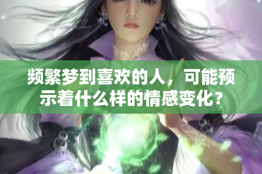 频繁梦到喜欢的人，可能预示着什么样的情感变化？