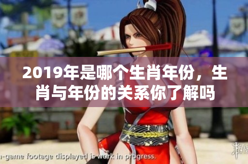 2019年是哪个生肖年份，生肖与年份的关系你了解吗