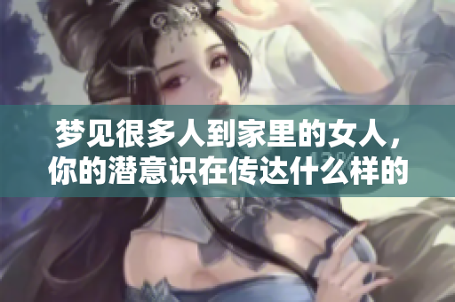梦见很多人到家里的女人，你的潜意识在传达什么样的信息呢