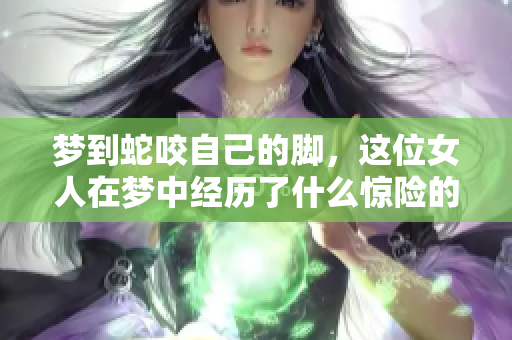 梦到蛇咬自己的脚，这位女人在梦中经历了什么惊险的事情呢