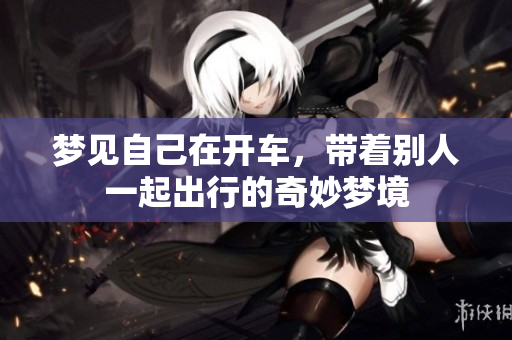 梦见自己在开车，带着别人一起出行的奇妙梦境