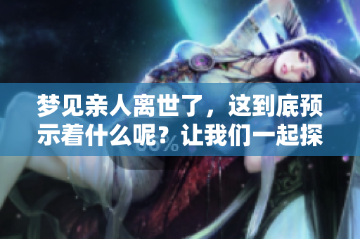 梦见亲人离世了，这到底预示着什么呢？让我们一起探讨一下。