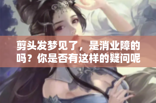 剪头发梦见了，是消业障的吗？你是否有这样的疑问呢？