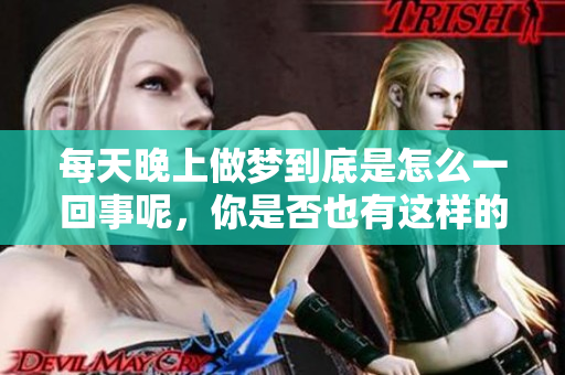 每天晚上做梦到底是怎么一回事呢，你是否也有这样的困扰？