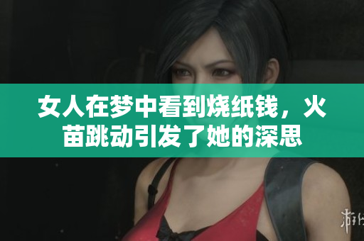 女人在梦中看到烧纸钱，火苗跳动引发了她的深思
