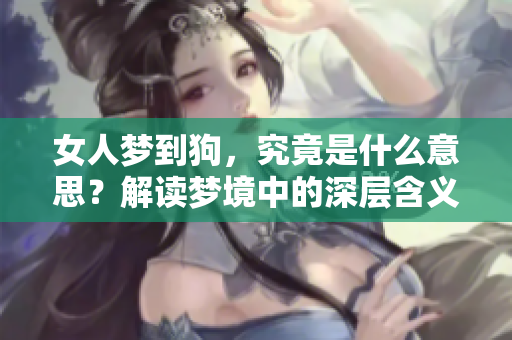 女人梦到狗，究竟是什么意思？解读梦境中的深层含义与象征。