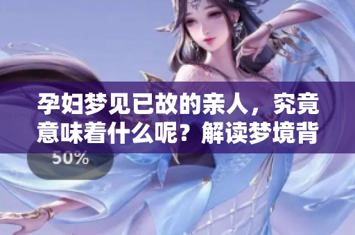 孕妇梦见已故的亲人，究竟意味着什么呢？解读梦境背后的深意与情感。