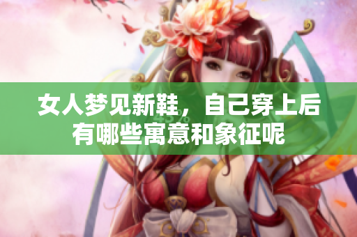 女人梦见新鞋，自己穿上后有哪些寓意和象征呢