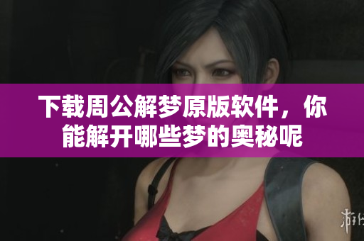下载周公解梦原版软件，你能解开哪些梦的奥秘呢