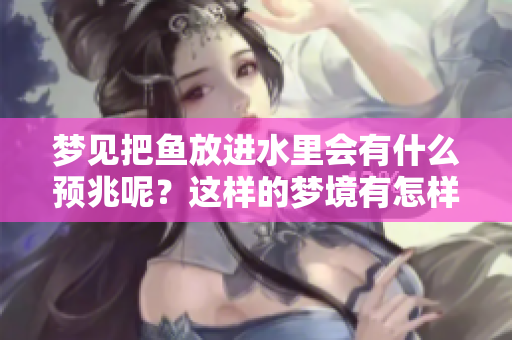 梦见把鱼放进水里会有什么预兆呢？这样的梦境有怎样的深意？
