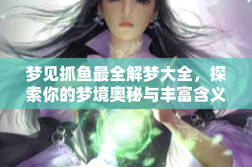 梦见抓鱼最全解梦大全，探索你的梦境奥秘与丰富含义