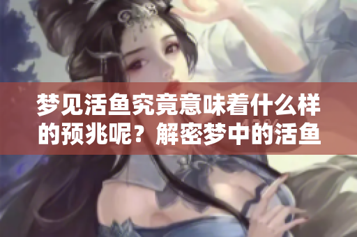 梦见活鱼究竟意味着什么样的预兆呢？解密梦中的活鱼暗示了什么。