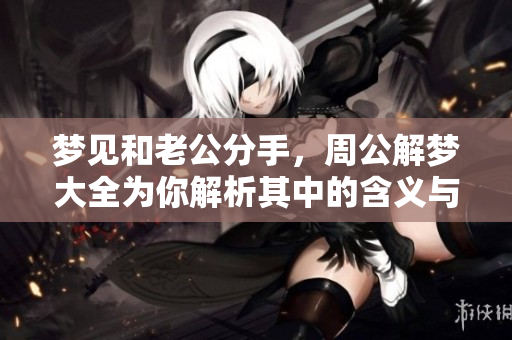 梦见和老公分手，周公解梦大全为你解析其中的含义与象征