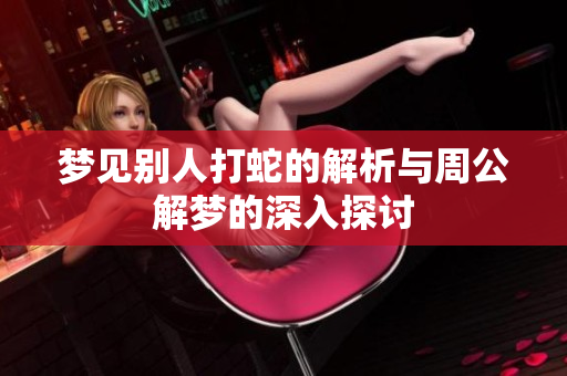 梦见别人打蛇的解析与周公解梦的深入探讨