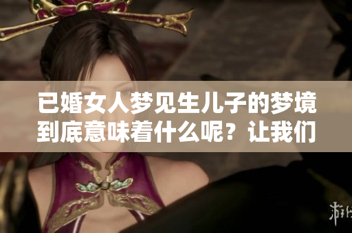 已婚女人梦见生儿子的梦境到底意味着什么呢？让我们一起来探讨一下吧！
