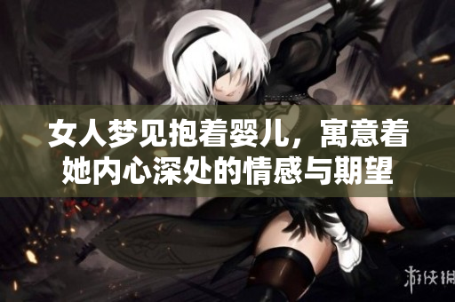 女人梦见抱着婴儿，寓意着她内心深处的情感与期望
