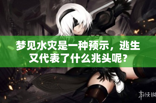 梦见水灾是一种预示，逃生又代表了什么兆头呢？