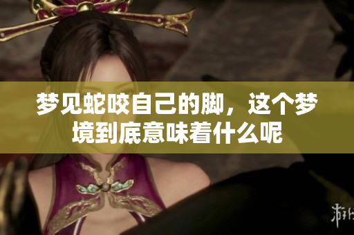 梦见蛇咬自己的脚，这个梦境到底意味着什么呢