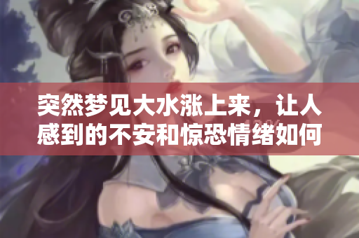 突然梦见大水涨上来，让人感到的不安和惊恐情绪如何解读呢