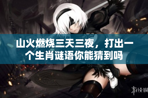 山火燃烧三天三夜，打出一个生肖谜语你能猜到吗