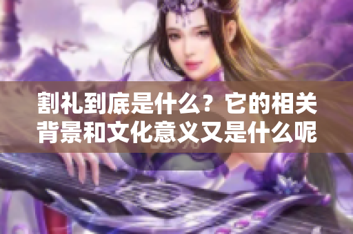 割礼到底是什么？它的相关背景和文化意义又是什么呢
