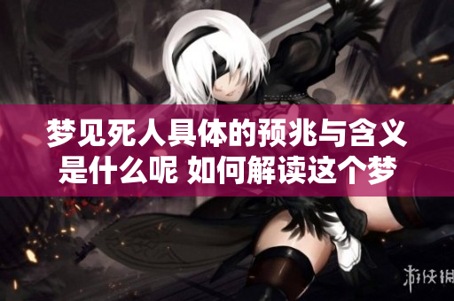 梦见死人具体的预兆与含义是什么呢 如何解读这个梦境的重要信息