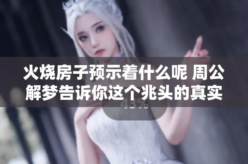 火烧房子预示着什么呢 周公解梦告诉你这个兆头的真实含义