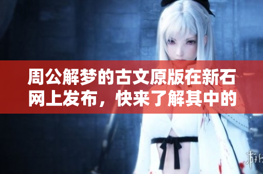 周公解梦的古文原版在新石网上发布，快来了解其中的深意吧