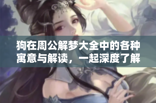 狗在周公解梦大全中的各种寓意与解读，一起深度了解吧