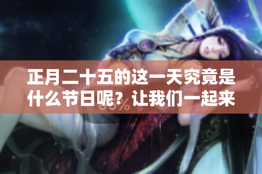 正月二十五的这一天究竟是什么节日呢？让我们一起来了解一下吧！