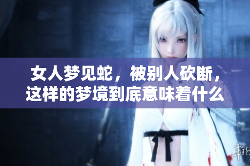女人梦见蛇，被别人砍断，这样的梦境到底意味着什么呢