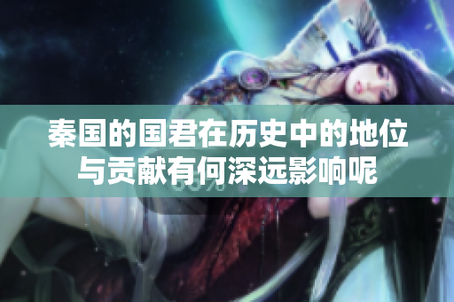 秦国的国君在历史中的地位与贡献有何深远影响呢
