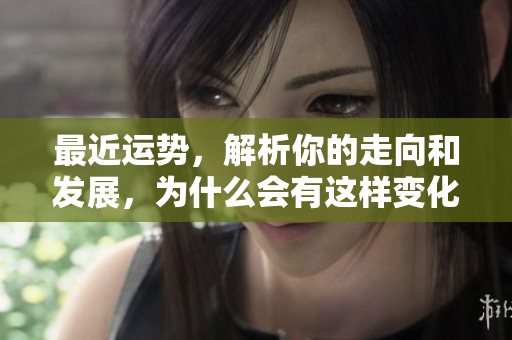 最近运势，解析你的走向和发展，为什么会有这样变化呢？
