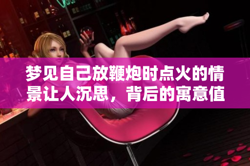 梦见自己放鞭炮时点火的情景让人沉思，背后的寓意值得探索