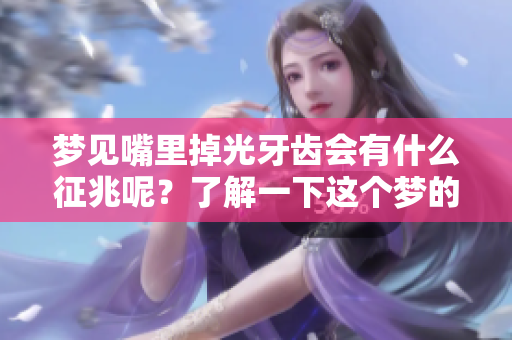 梦见嘴里掉光牙齿会有什么征兆呢？了解一下这个梦的深层含义吧。