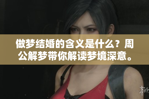 做梦结婚的含义是什么？周公解梦带你解读梦境深意。