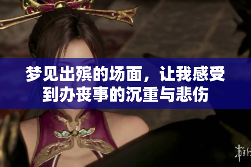 梦见出殡的场面，让我感受到办丧事的沉重与悲伤