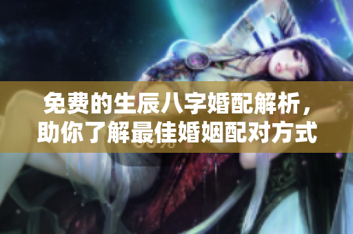 免费的生辰八字婚配解析，助你了解最佳婚姻配对方式