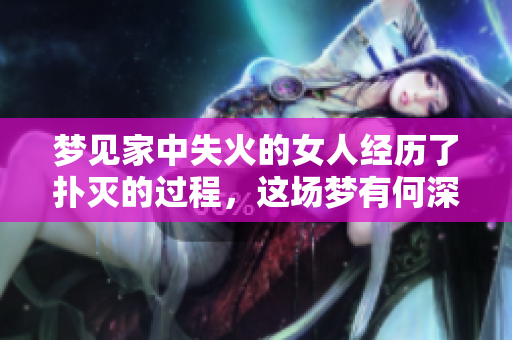 梦见家中失火的女人经历了扑灭的过程，这场梦有何深意？