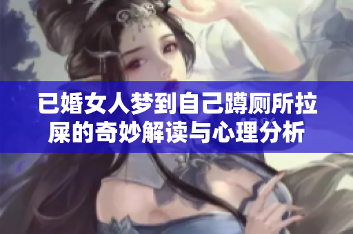 已婚女人梦到自己蹲厕所拉屎的奇妙解读与心理分析