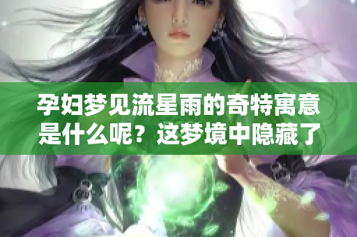 孕妇梦见流星雨的奇特寓意是什么呢？这梦境中隐藏了怎样的寓意与启示？