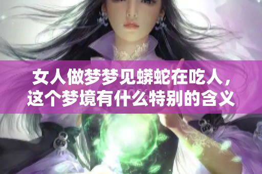 女人做梦梦见蟒蛇在吃人，这个梦境有什么特别的含义吗